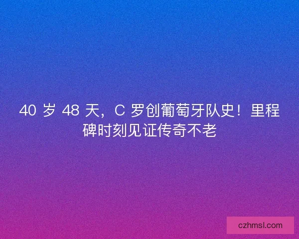 40 岁 48 天，C 罗创葡萄牙队史！里程碑时刻见证传奇不老