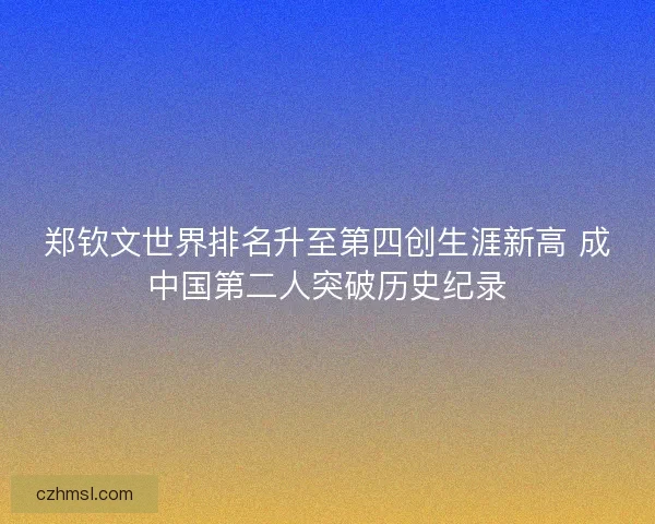 郑钦文世界排名升至第四创生涯新高 成中国第二人突破历史纪录
