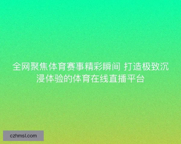 全网聚焦体育赛事精彩瞬间 打造极致沉浸体验的体育在线直播平台