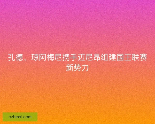 孔德、琼阿梅尼携手迈尼昂组建国王联赛新势力