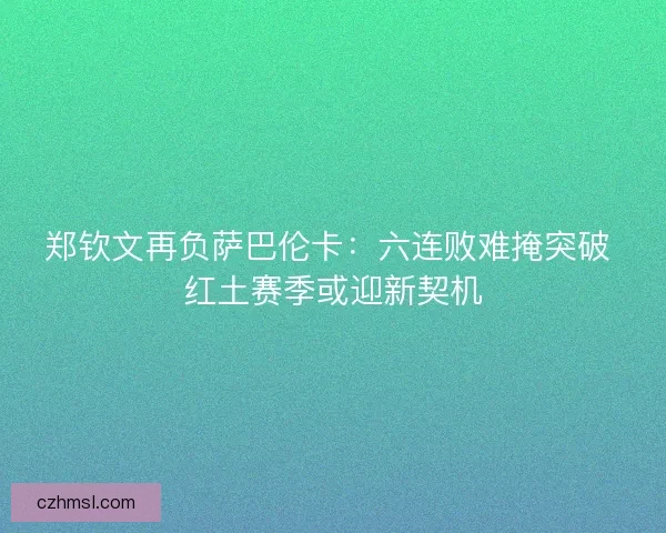 郑钦文再负萨巴伦卡：六连败难掩突破 红土赛季或迎新契机