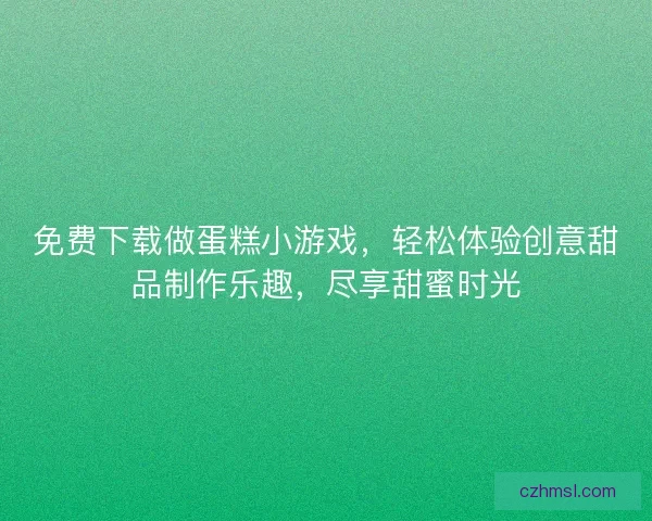 免费下载做蛋糕小游戏，轻松体验创意甜品制作乐趣，尽享甜蜜时光