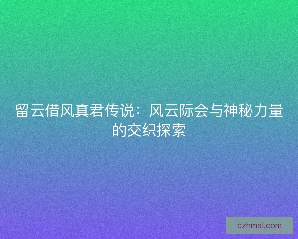 留云借风真君传说：风云际会与神秘力量的交织探索