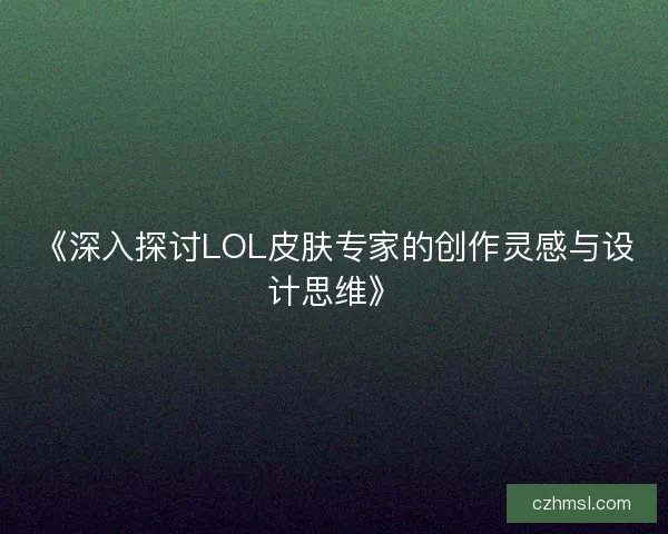 《深入探讨LOL皮肤专家的创作灵感与设计思维》