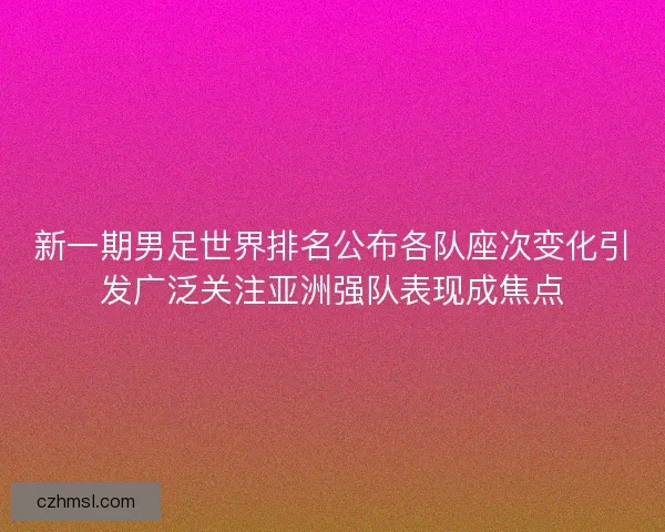 新一期男足世界排名公布各队座次变化引发广泛关注亚洲强队表现成焦点