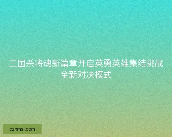 三国杀将魂新篇章开启英勇英雄集结挑战全新对决模式