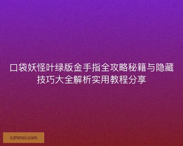 口袋妖怪叶绿版金手指全攻略秘籍与隐藏技巧大全解析实用教程分享