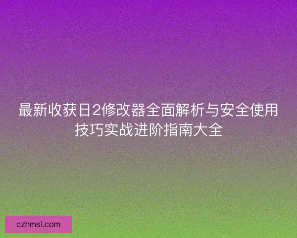 最新收获日2修改器全面解析与安全使用技巧实战进阶指南大全