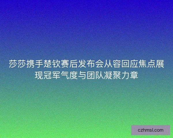 莎莎携手楚钦赛后发布会从容回应焦点展现冠军气度与团队凝聚力章