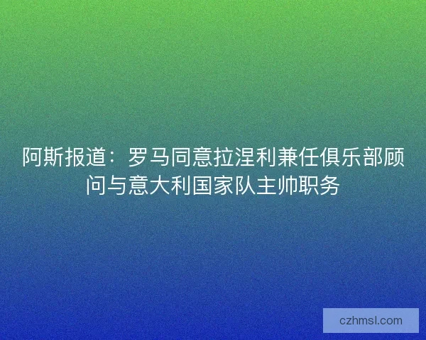 阿斯报道：罗马同意拉涅利兼任俱乐部顾问与意大利国家队主帅职务