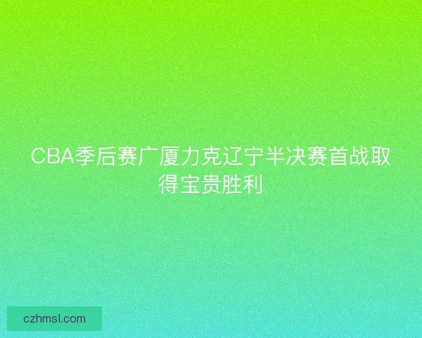 CBA季后赛广厦力克辽宁半决赛首战取得宝贵胜利