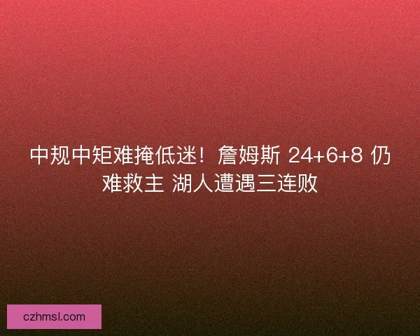 中规中矩难掩低迷！詹姆斯 24+6+8 仍难救主 湖人遭遇三连败