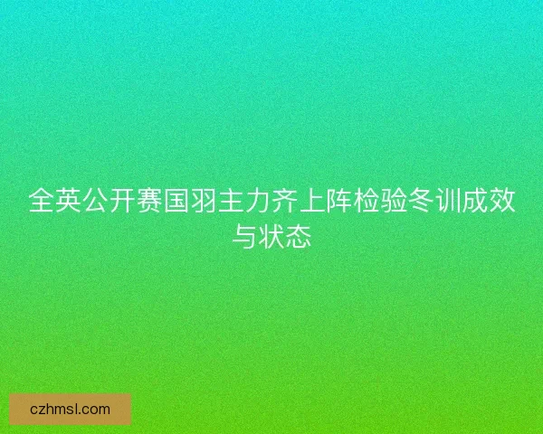 全英公开赛国羽主力齐上阵检验冬训成效与状态