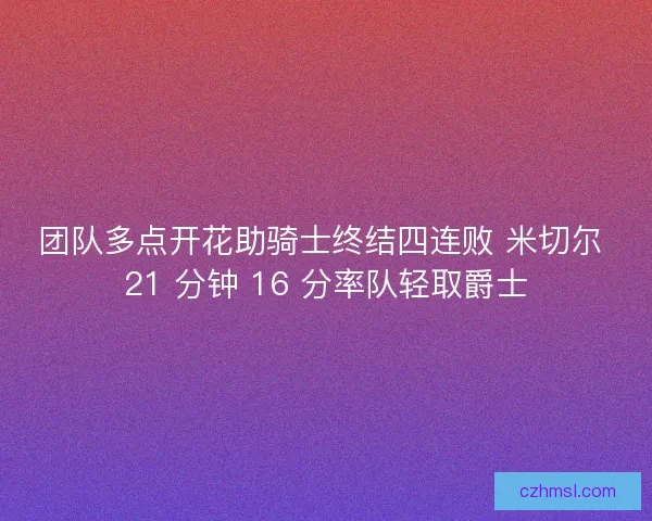 团队多点开花助骑士终结四连败 米切尔 21 分钟 16 分率队轻取爵士
