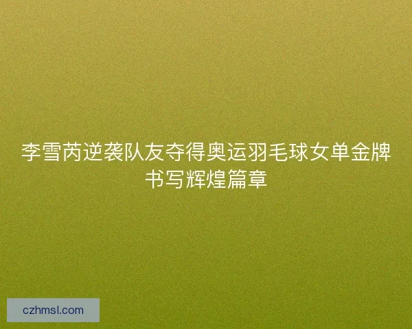 李雪芮逆袭队友夺得奥运羽毛球女单金牌书写辉煌篇章