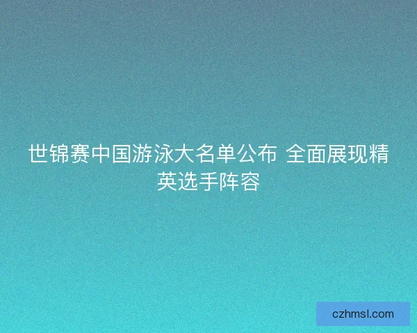 世锦赛中国游泳大名单公布 全面展现精英选手阵容