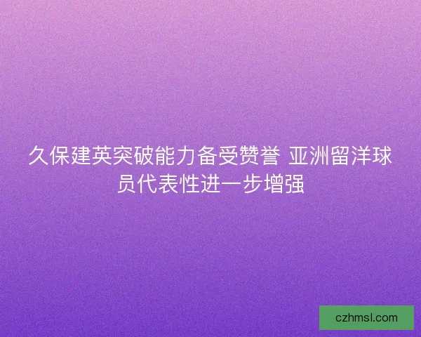 久保建英突破能力备受赞誉 亚洲留洋球员代表性进一步增强