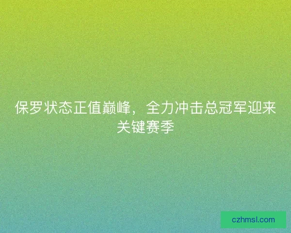 保罗状态正值巅峰，全力冲击总冠军迎来关键赛季