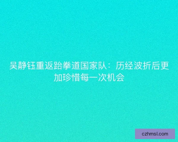吴静钰重返跆拳道国家队：历经波折后更加珍惜每一次机会