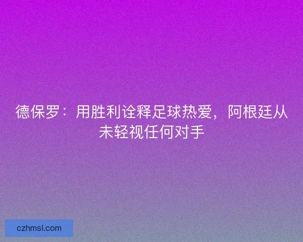 德保罗：用胜利诠释足球热爱，阿根廷从未轻视任何对手