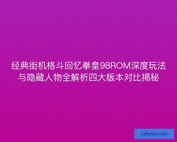 经典街机格斗回忆拳皇98ROM深度玩法与隐藏人物全解析四大版本对比揭秘