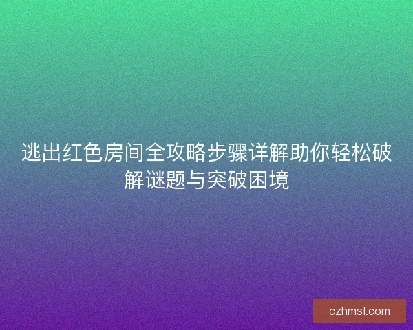 逃出红色房间全攻略步骤详解助你轻松破解谜题与突破困境