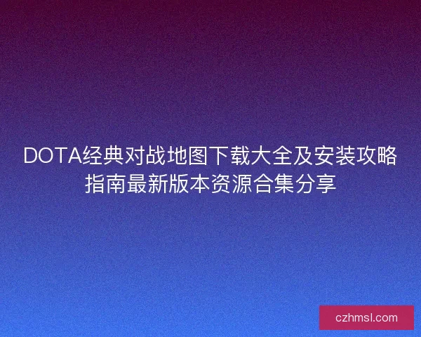 DOTA经典对战地图下载大全及安装攻略指南最新版本资源合集分享