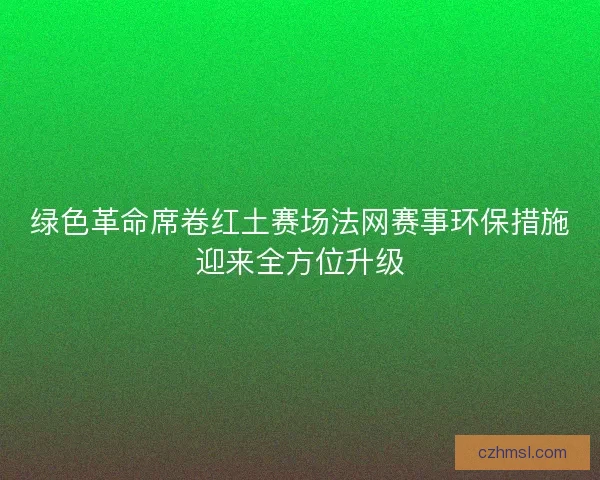 绿色革命席卷红土赛场法网赛事环保措施迎来全方位升级