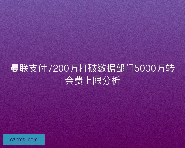 曼联支付7200万打破数据部门5000万转会费上限分析