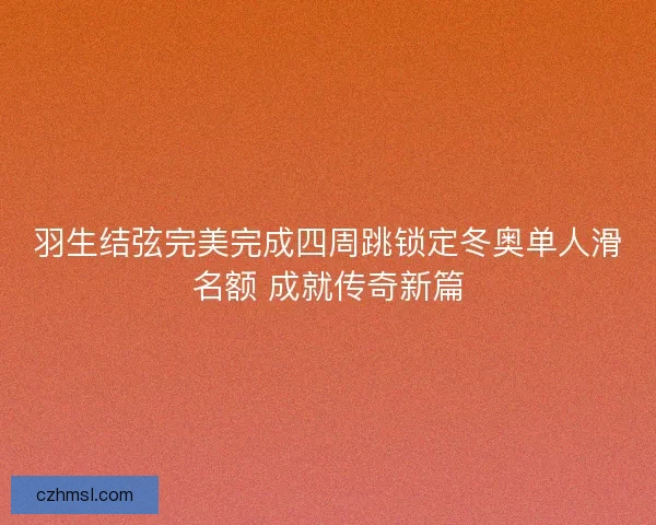 羽生结弦完美完成四周跳锁定冬奥单人滑名额 成就传奇新篇