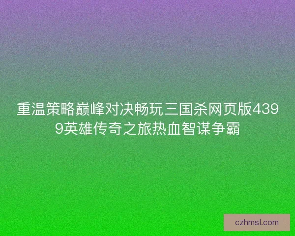 重温策略巅峰对决畅玩三国杀网页版4399英雄传奇之旅热血智谋争霸