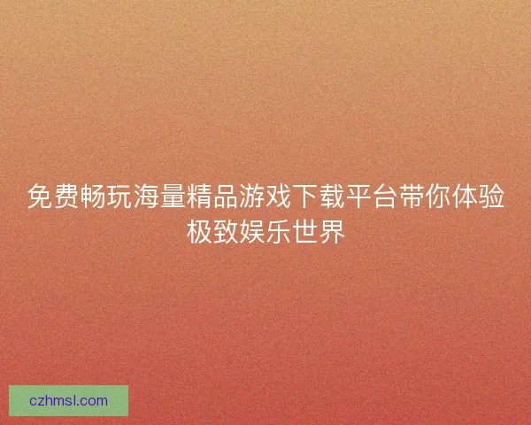 免费畅玩海量精品游戏下载平台带你体验极致娱乐世界
