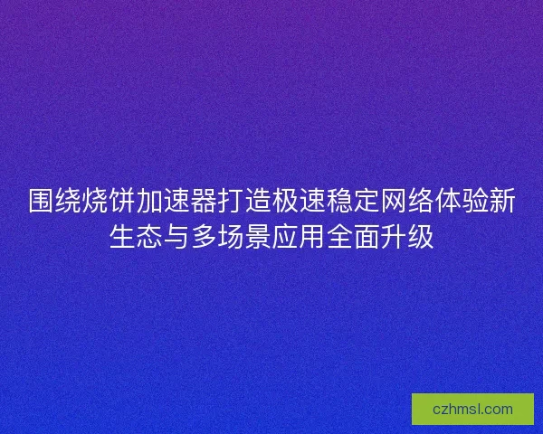围绕烧饼加速器打造极速稳定网络体验新生态与多场景应用全面升级