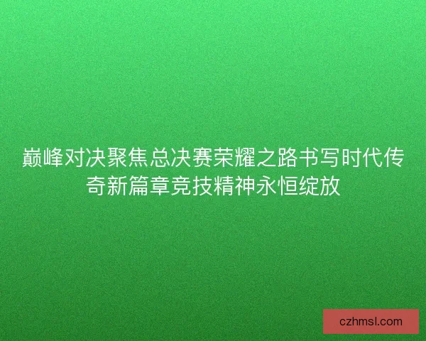 巅峰对决聚焦总决赛荣耀之路书写时代传奇新篇章竞技精神永恒绽放 巅峰对决聚焦总决赛荣耀之路书写时代传奇新篇章竞技精神永恒绽放