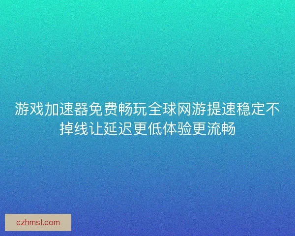 游戏加速器免费畅玩全球网游提速稳定不掉线让延迟更低体验更流畅