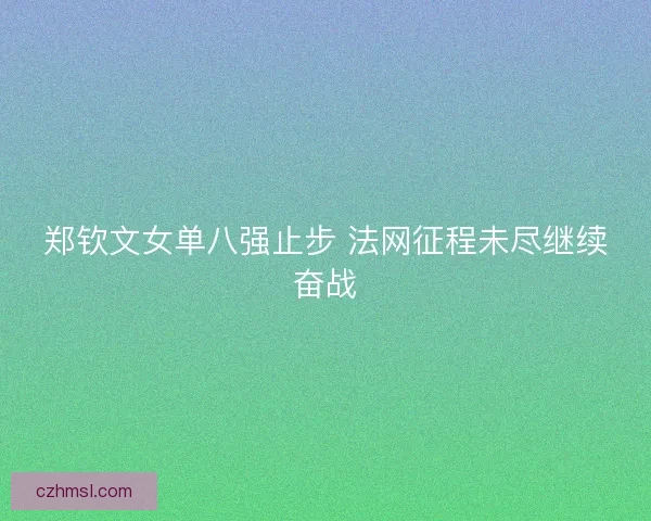郑钦文女单八强止步 法网征程未尽继续奋战