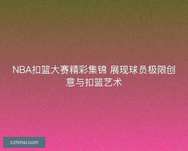 NBA扣篮大赛精彩集锦 展现球员极限创意与扣篮艺术