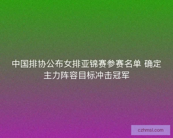 中国排协公布女排亚锦赛参赛名单 确定主力阵容目标冲击冠军