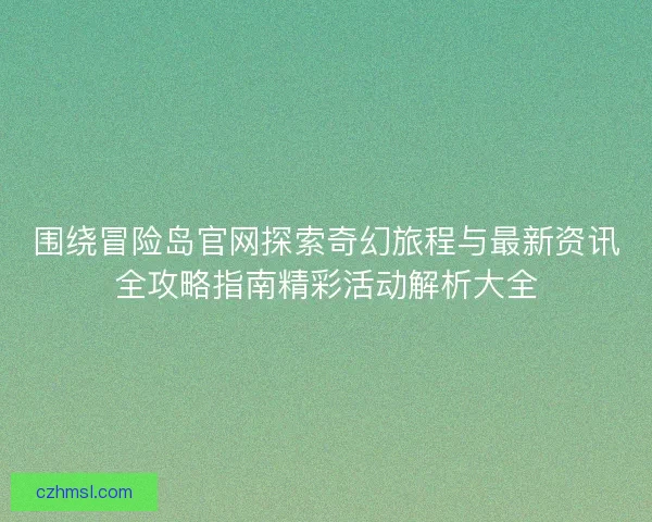 围绕冒险岛官网探索奇幻旅程与最新资讯全攻略指南精彩活动解析大全 围绕冒险岛官网探索奇幻旅程与最新资讯全攻略指南精彩活动解析大全