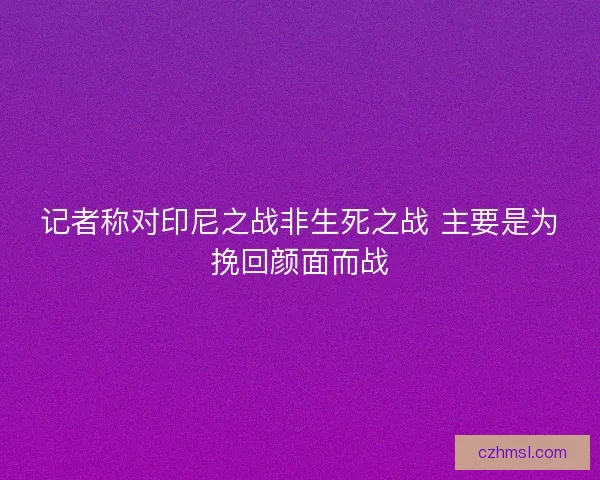 记者称对印尼之战非生死之战 主要是为挽回颜面而战