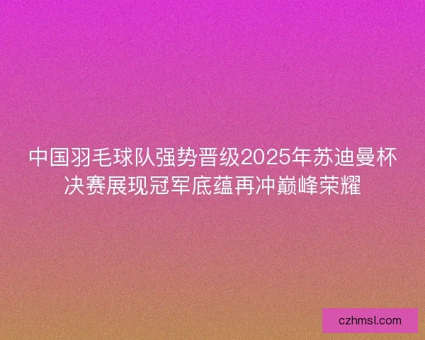 中国羽毛球队强势晋级2025年苏迪曼杯决赛展现冠军底蕴再冲巅峰荣耀