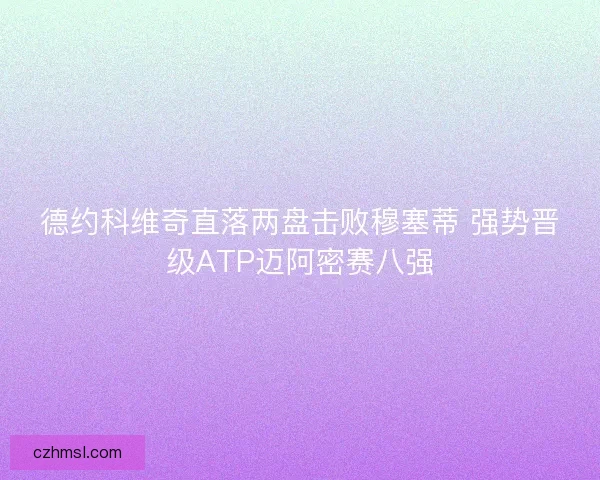 德约科维奇直落两盘击败穆塞蒂 强势晋级ATP迈阿密赛八强