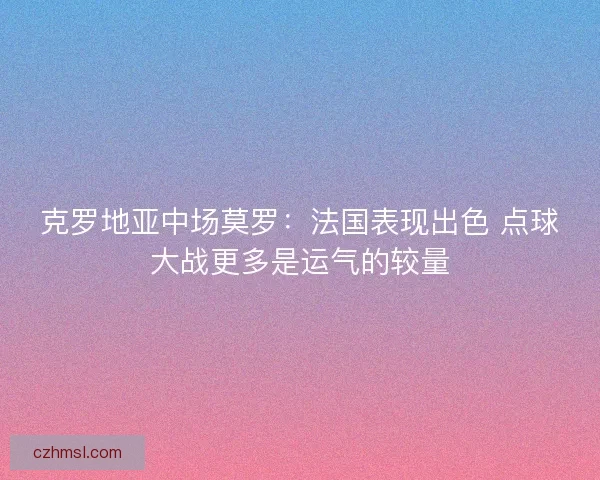 克罗地亚中场莫罗：法国表现出色 点球大战更多是运气的较量