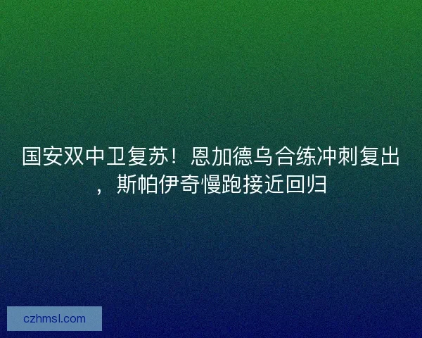 国安双中卫复苏！恩加德乌合练冲刺复出，斯帕伊奇慢跑接近回归