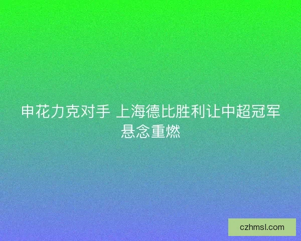申花力克对手 上海德比胜利让中超冠军悬念重燃